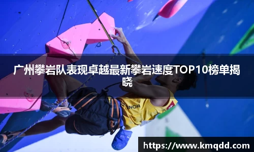 广州攀岩队表现卓越最新攀岩速度TOP10榜单揭晓