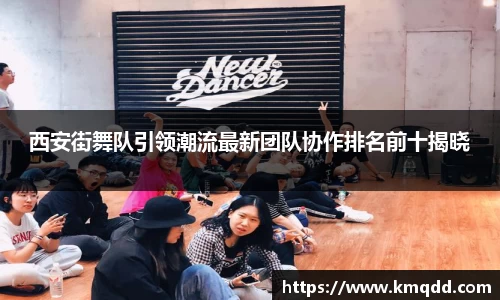 西安街舞队引领潮流最新团队协作排名前十揭晓