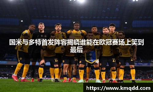 国米与多特首发阵容揭晓谁能在欧冠赛场上笑到最后